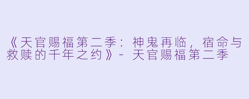 《天官赐福第二季：神鬼再临，宿命与救赎的千年之约》-天官赐福第二季