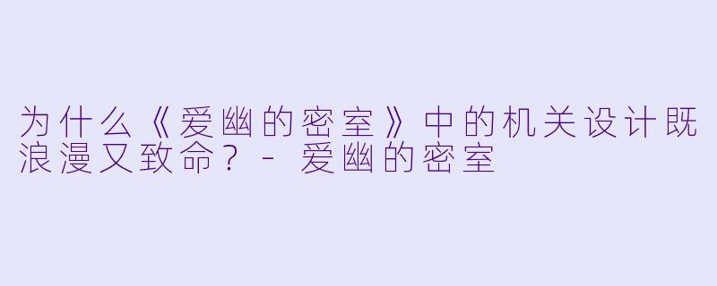 为什么《爱幽的密室》中的机关设计既浪漫又致命?