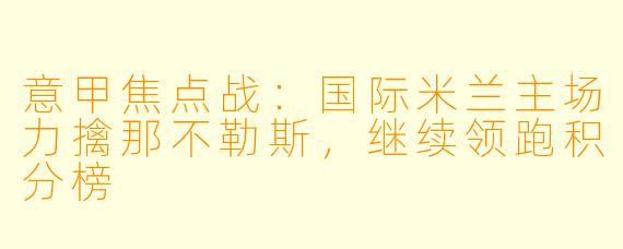 意甲焦点战：国际米兰主场力擒那不勒斯，继续领跑积分榜