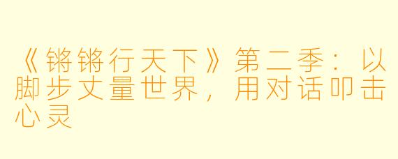 《锵锵行天下》第二季:以脚步丈量世界,用对话叩击心灵