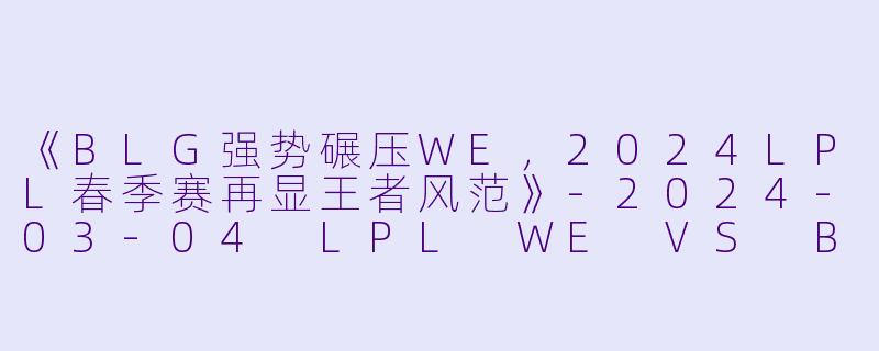 《BLG强势碾压WE，2024LPL春季赛再显王者风范》-2024-03-04 LPL WE VS BLG