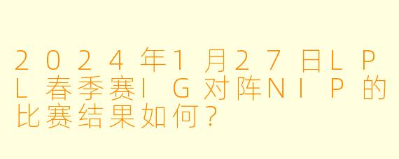 2024年1月27日LPL春季赛IG对阵NIP的比赛结果如何?