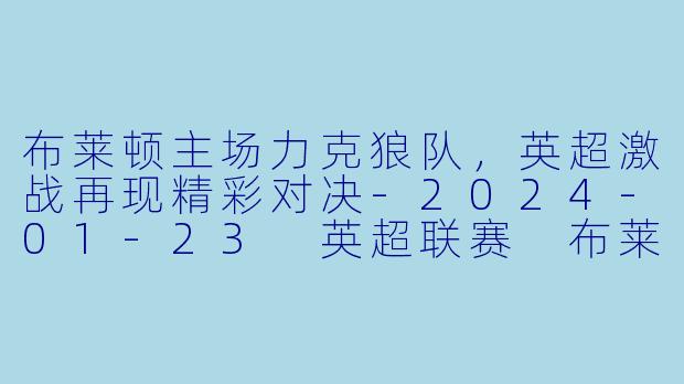布莱顿主场力克狼队，英超激战再现精彩对决-2024-01-23 英超联赛 布莱顿 VS 狼队