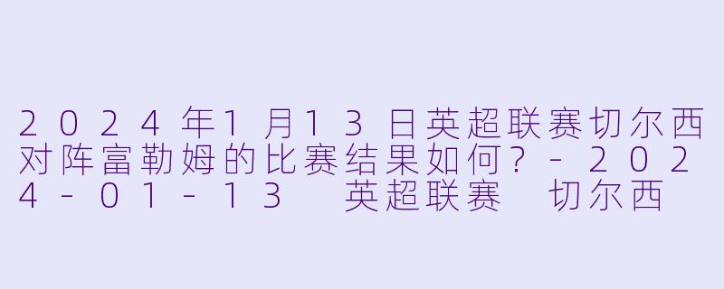 2024年1月13日英超联赛切尔西对阵富勒姆的比赛结果如何?