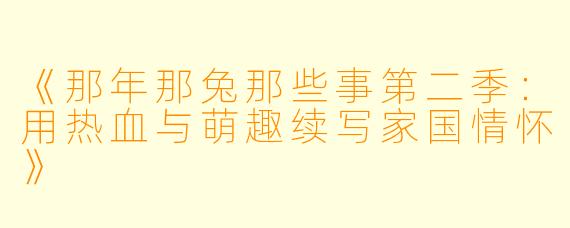 《那年那兔那些事第二季：用热血与萌趣续写家国情怀》