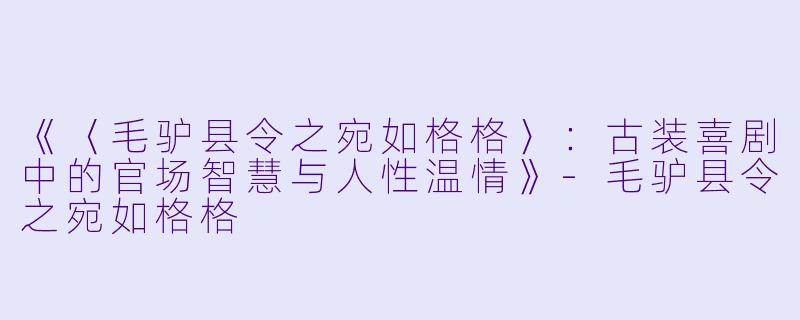 《〈毛驴县令之宛如格格〉:古装喜剧中的官场智慧与人性温情》