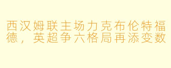 西汉姆联主场力克布伦特福德，英超争六格局再添变数