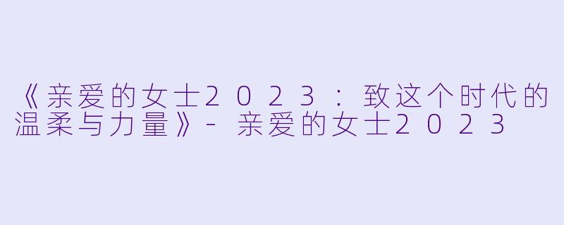 《亲爱的女士2023：致这个时代的温柔与力量》-亲爱的女士2023
