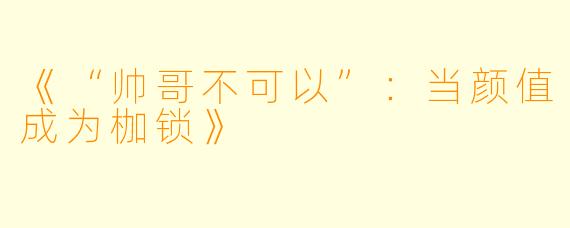 《“帅哥不可以”：当颜值成为枷锁》