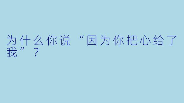 为什么你说“因为你把心给了我”？