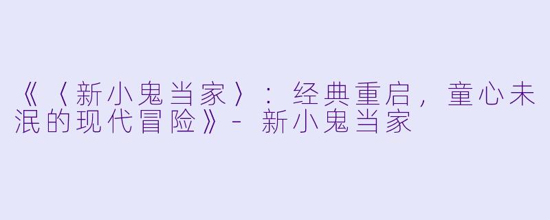 《〈新小鬼当家〉：经典重启，童心未泯的现代冒险》-新小鬼当家