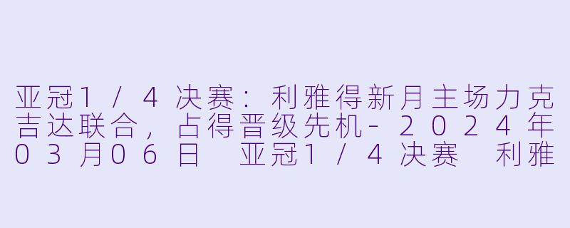 亚冠1/4决赛：利雅得新月主场力克吉达联合，占得晋级先机-2024年03月06日 亚冠1/4决赛 利雅得新月vs吉达联合