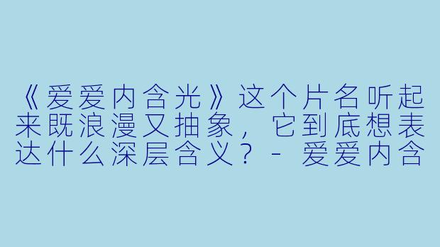 《爱爱内含光》这个片名听起来既浪漫又抽象,它到底想表达什么深层含义?