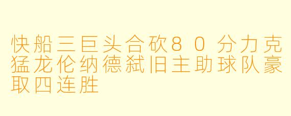快船三巨头合砍80分力克猛龙伦纳德弑旧主助球队豪取四连胜