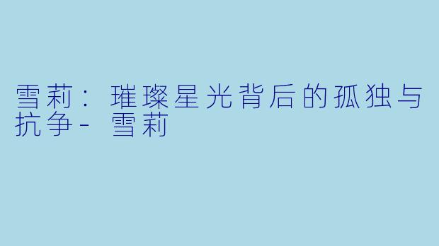 雪莉：璀璨星光背后的孤独与抗争-雪莉