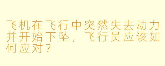 飞机在飞行中突然失去动力并开始下坠，飞行员应该如何应对？