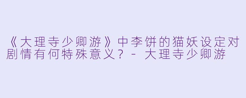《大理寺少卿游》中李饼的猫妖设定对剧情有何特殊意义？-大理寺少卿游
