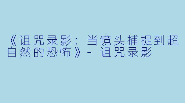 《诅咒录影：当镜头捕捉到超自然的恐怖》-诅咒录影