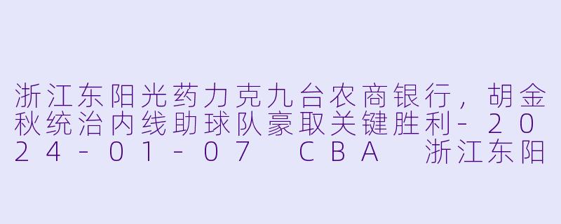 浙江东阳光药力克九台农商银行，胡金秋统治内线助球队豪取关键胜利-2024-01-07 CBA 浙江东阳光药 VS 九台农商银行