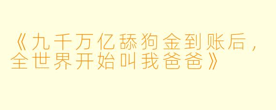 《九千万亿舔狗金到账后，全世界开始叫我爸爸》