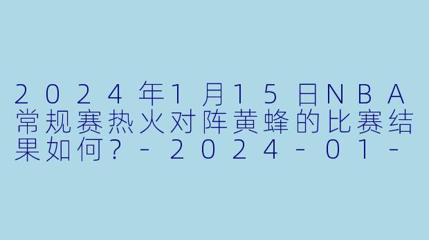 2024年1月15日NBA常规赛热火对阵黄蜂的比赛结果如何?