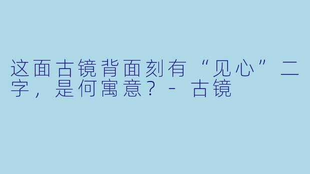 这面古镜背面刻有“见心”二字,是何寓意?