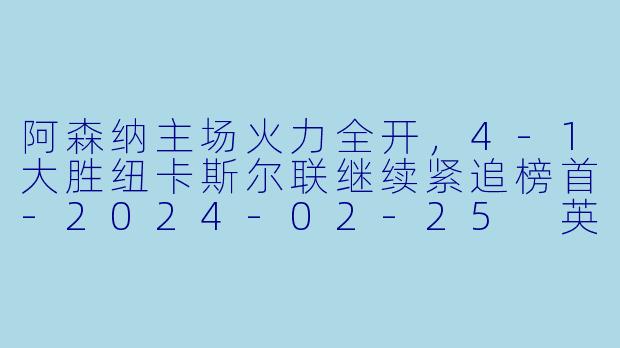 阿森纳主场火力全开,4-1大胜纽卡斯尔联继续紧追榜首