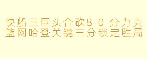 快船三巨头合砍80分力克篮网哈登关键三分锁定胜局