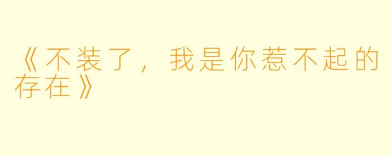 《不装了，我是你惹不起的存在》