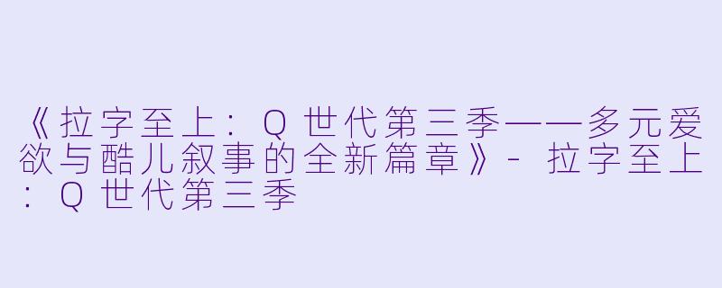《拉字至上：Q世代第三季——多元爱欲与酷儿叙事的全新篇章》-拉字至上：Q世代第三季