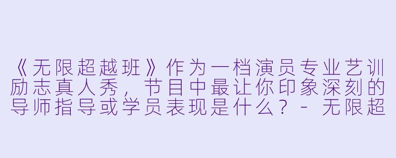 《无限超越班》作为一档演员专业艺训励志真人秀，节目中最让你印象深刻的导师指导或学员表现是什么？-无限超越班