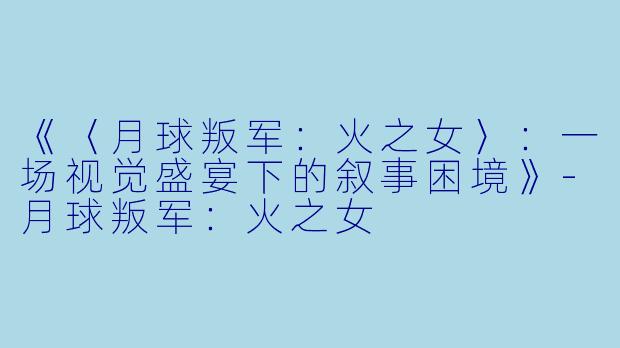 《〈月球叛军:火之女〉:一场视觉盛宴下的叙事困境》