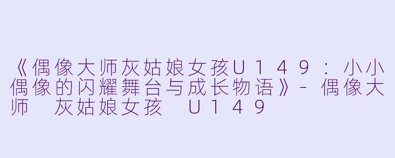 《偶像大师灰姑娘女孩U149：小小偶像的闪耀舞台与成长物语》-偶像大师 灰姑娘女孩 U149
