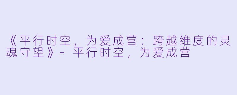 《平行时空，为爱成营：跨越维度的灵魂守望》-平行时空，为爱成营