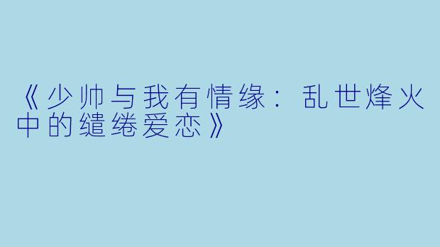 《少帅与我有情缘：乱世烽火中的缱绻爱恋》