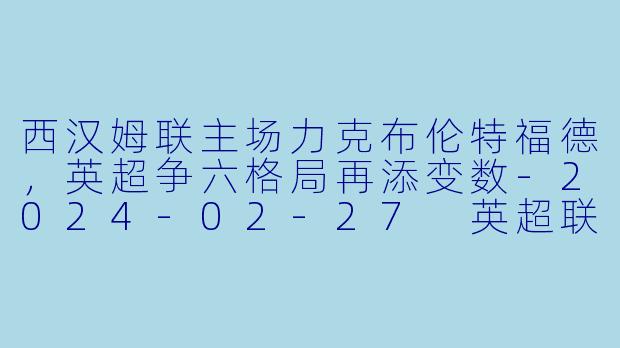 西汉姆联主场力克布伦特福德，英超争六格局再添变数-2024-02-27 英超联赛 西汉姆联 VS 布伦特福德