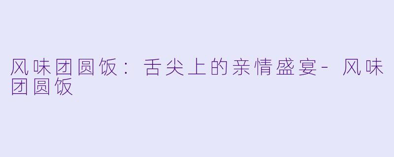风味团圆饭：舌尖上的亲情盛宴-风味团圆饭
