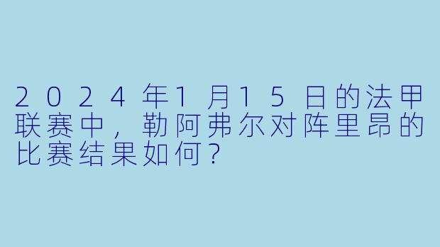 2024年1月15日的法甲联赛中，勒阿弗尔对阵里昂的比赛结果如何？