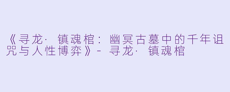 《寻龙·镇魂棺:幽冥古墓中的千年诅咒与人性博弈》
