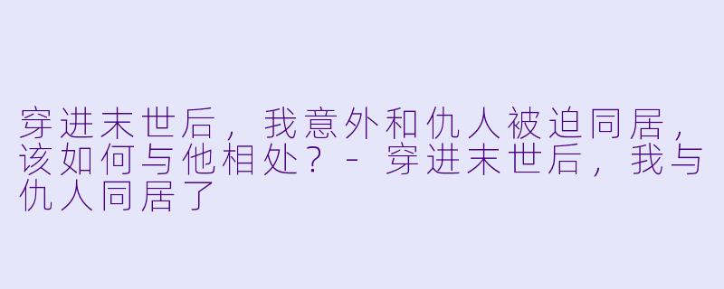 穿进末世后,我意外和仇人被迫同居,该如何与他相处?