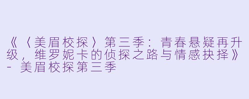 《〈美眉校探〉第三季：青春悬疑再升级，维罗妮卡的侦探之路与情感抉择》-美眉校探第三季