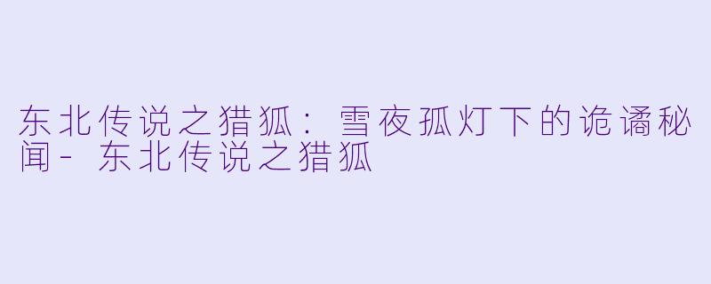 东北传说之猎狐：雪夜孤灯下的诡谲秘闻