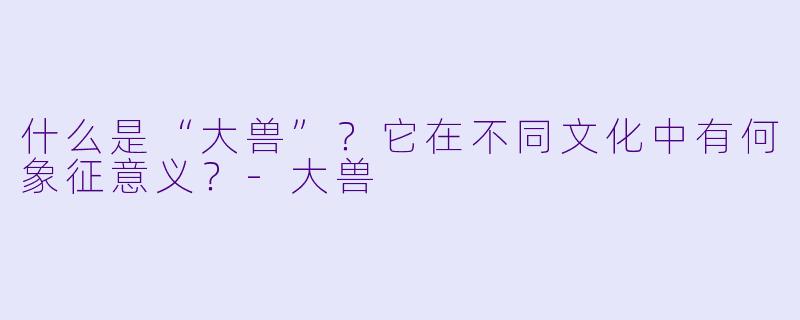 什么是“大兽”?它在不同文化中有何象征意义?