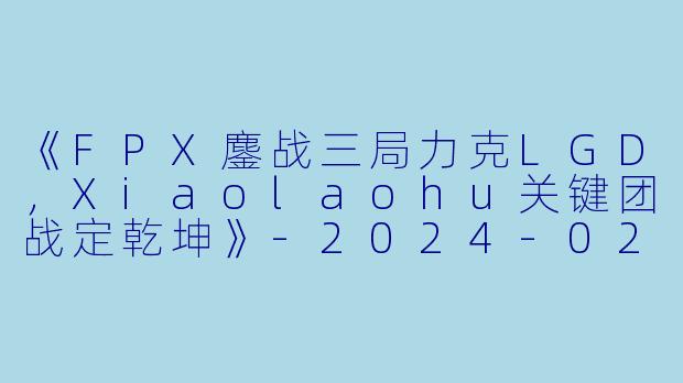 《FPX鏖战三局力克LGD，Xiaolaohu关键团战定乾坤》-2024-02-23 LPL FPX VS LGD