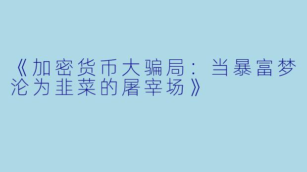 《加密货币大骗局：当暴富梦沦为韭菜的屠宰场》