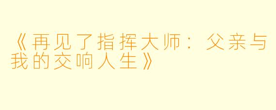 《再见了指挥大师:父亲与我的交响人生》