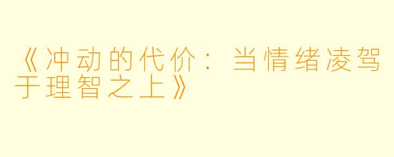 《冲动的代价：当情绪凌驾于理智之上》