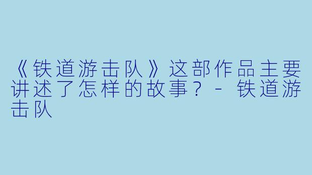 《铁道游击队》这部作品主要讲述了怎样的故事?