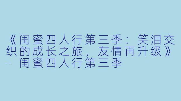 《闺蜜四人行第三季：笑泪交织的成长之旅，友情再升级》-闺蜜四人行第三季