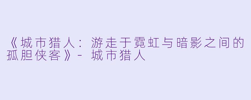 《城市猎人：游走于霓虹与暗影之间的孤胆侠客》-城市猎人